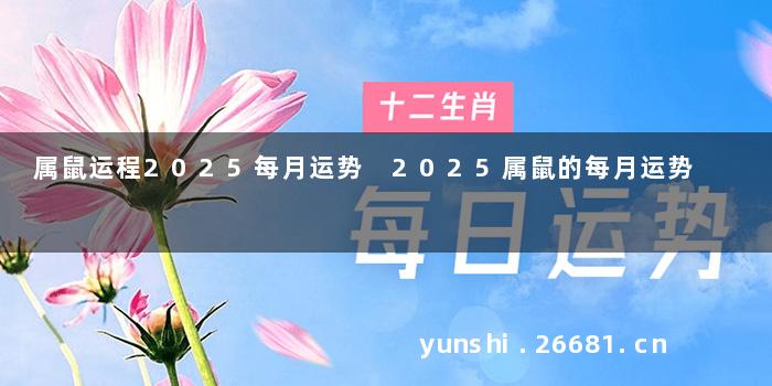 属鼠运程2025每月运势 2025属鼠的每月运势